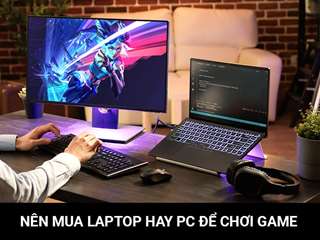 Nên mua laptop hay PC để chơi game? Cẩm nang game thủ